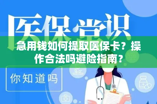 急用钱如何提取医保卡？操作合法吗避险指南？
